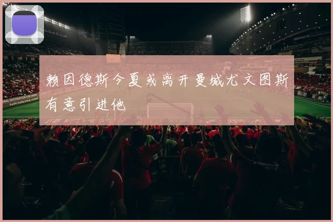 赖因德斯今夏或离开曼城尤文图斯有意引进他