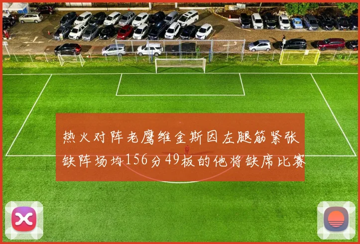 热火对阵老鹰维金斯因左腿筋紧张缺阵场均156分49板的他将缺席比赛