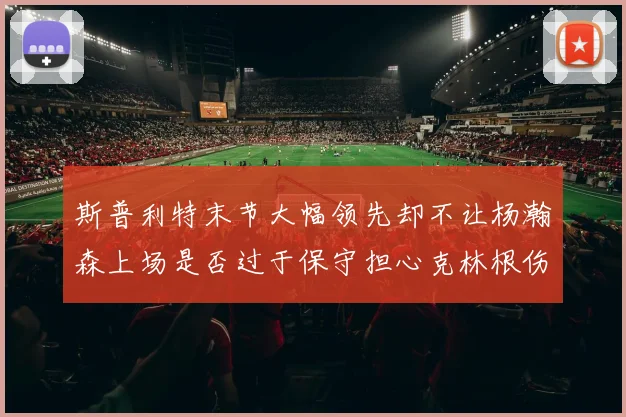 斯普利特末节大幅领先却不让杨瀚森上场是否过于保守担心克林根伤情吗