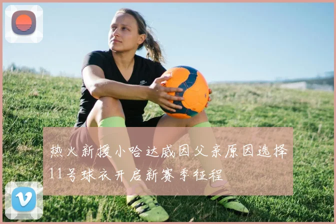 热火新援小哈达威因父亲原因选择11号球衣开启新赛季征程