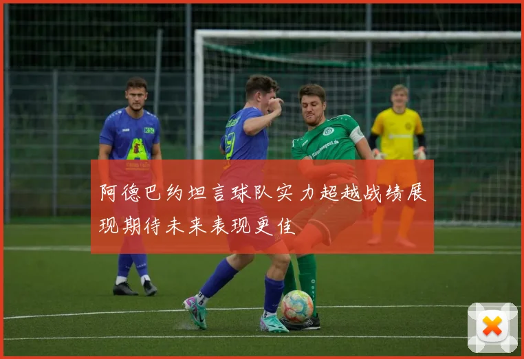 阿德巴约坦言球队实力超越战绩展现期待未来表现更佳