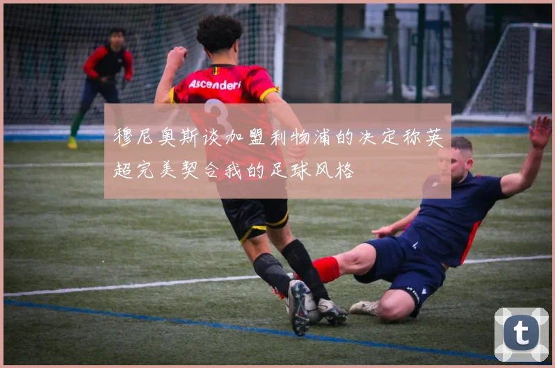 穆尼奥斯谈加盟利物浦的决定称英超完美契合我的足球风格