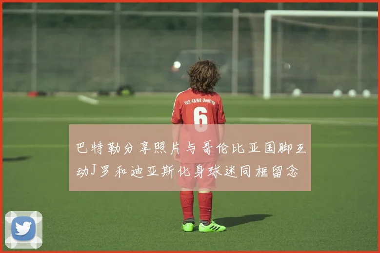 巴特勒分享照片与哥伦比亚国脚互动J罗和迪亚斯化身球迷同框留念