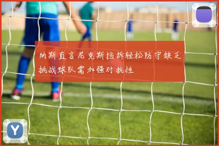 纳斯直言尼克斯挡拆轻松防守缺乏挑战球队需加强对抗性