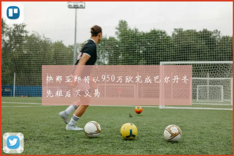 热那亚即将以950万欧完成巴尔丹齐先租后买交易