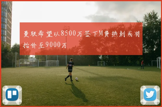 曼联希望以8500万签下M费热刺或将抬价至9000万