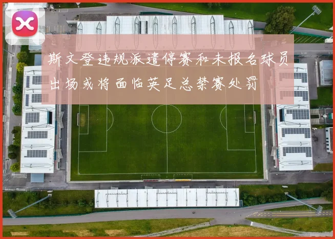 斯文登违规派遣停赛和未报名球员出场或将面临英足总禁赛处罚