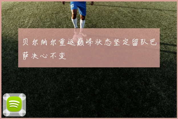 贝尔纳尔重返巅峰状态坚定留队巴萨决心不变