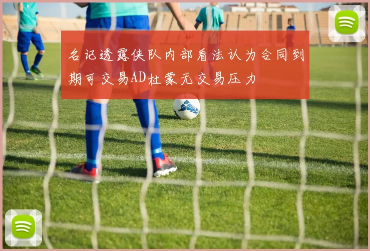 名记透露侠队内部看法认为合同到期可交易AD杜蒙无交易压力
