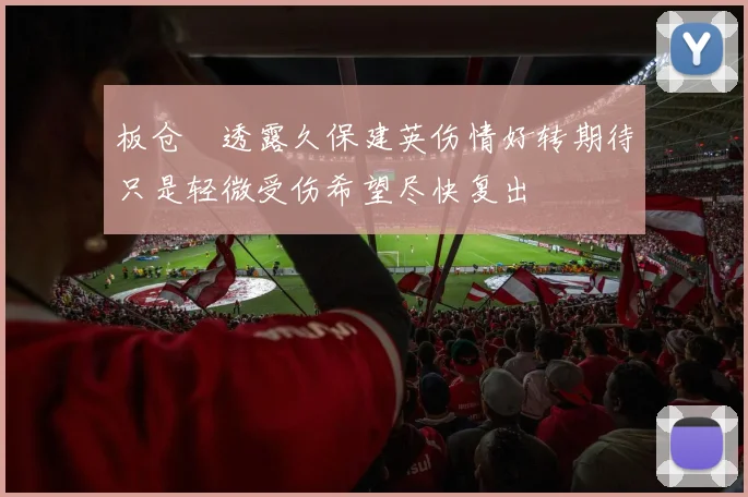 板仓滉透露久保建英伤情好转期待只是轻微受伤希望尽快复出