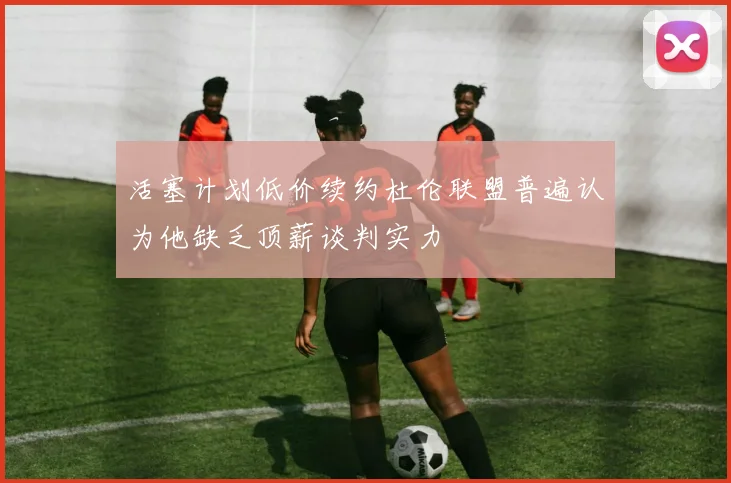 活塞计划低价续约杜伦联盟普遍认为他缺乏顶薪谈判实力