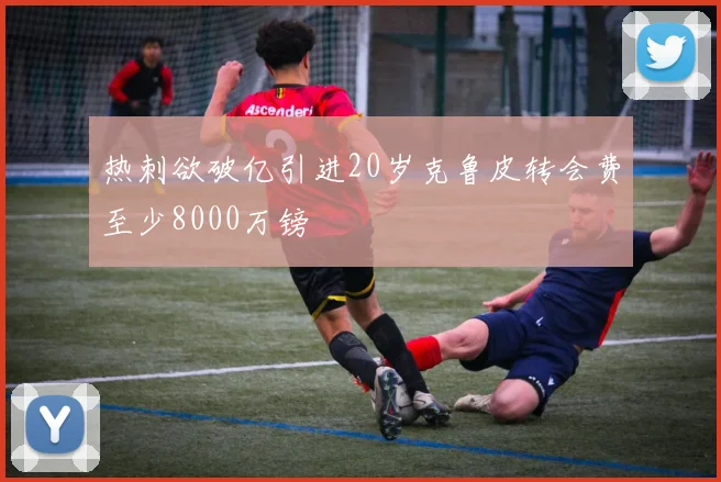 热刺欲破亿引进20岁克鲁皮转会费至少8000万镑