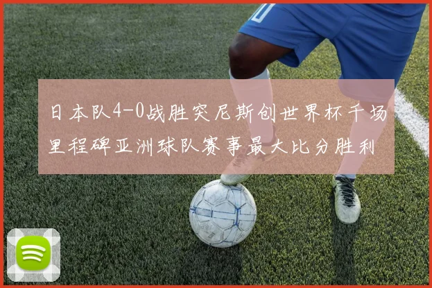 日本队4-0战胜突尼斯创世界杯千场里程碑亚洲球队赛事最大比分胜利
