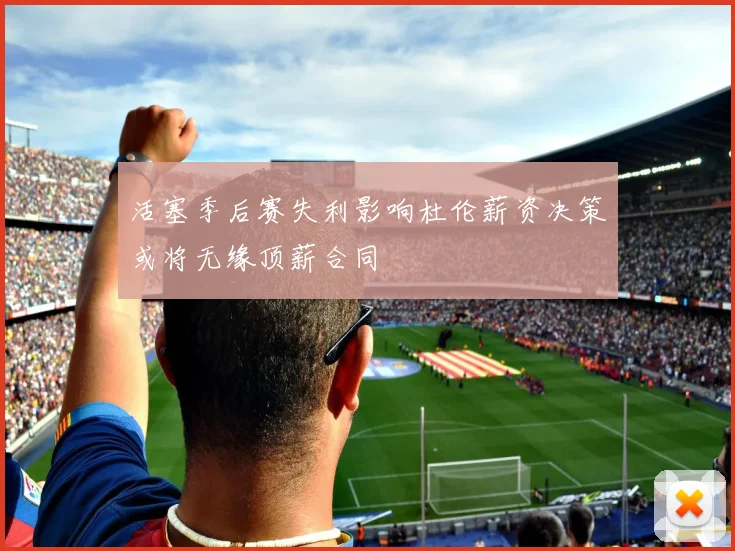活塞季后赛失利影响杜伦薪资决策或将无缘顶薪合同