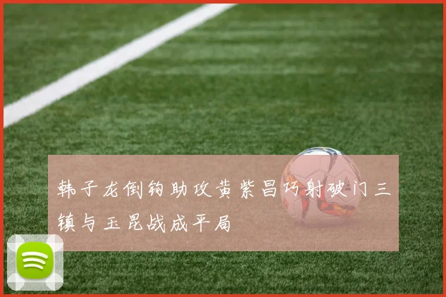 韩子龙倒钩助攻黄紫昌巧射破门三镇与玉昆战成平局