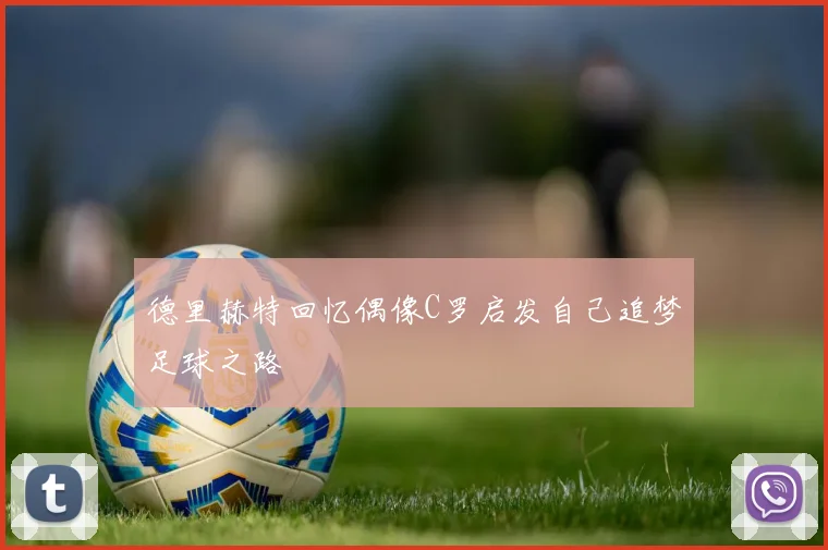 德里赫特回忆偶像C罗启发自己追梦足球之路