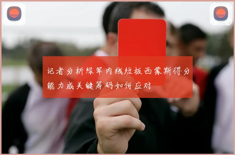 记者分析绿军内线短板西蒙斯得分能力成关键筹码如何应对