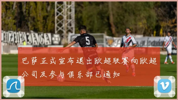 巴萨正式宣布退出欧超联赛向欧超公司及参与俱乐部已通知