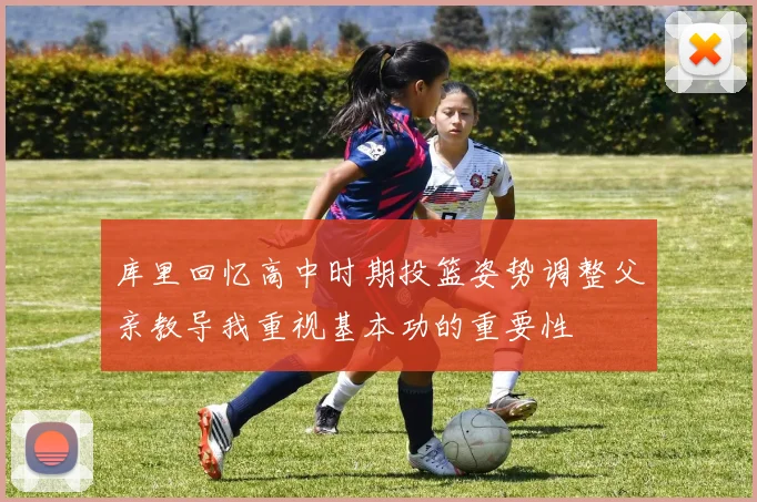 库里回忆高中时期投篮姿势调整父亲教导我重视基本功的重要性