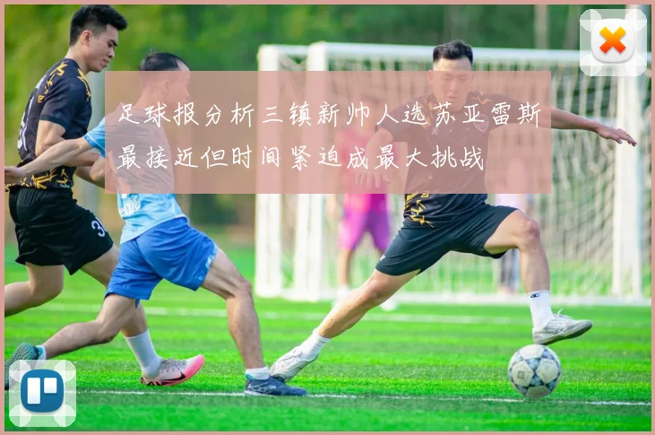足球报分析三镇新帅人选苏亚雷斯最接近但时间紧迫成最大挑战