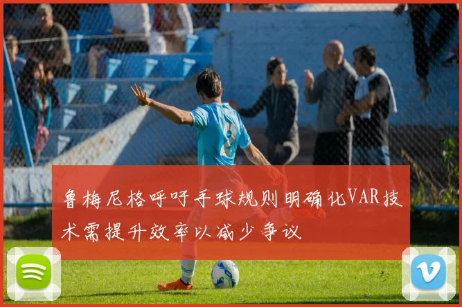 鲁梅尼格呼吁手球规则明确化VAR技术需提升效率以减少争议