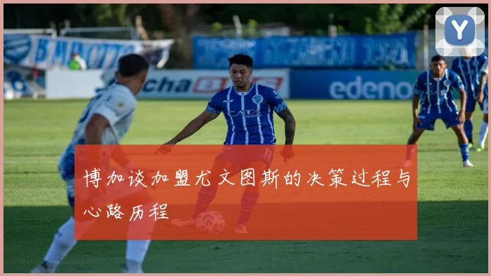 博加谈加盟尤文图斯的决策过程与心路历程