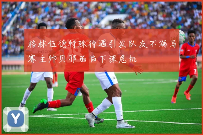 格林伍德特殊待遇引发队友不满马赛主帅贝耶面临下课危机