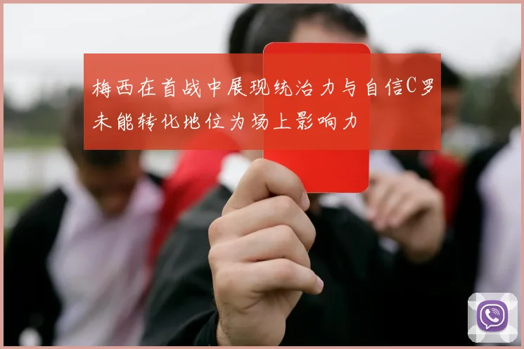 梅西在首战中展现统治力与自信C罗未能转化地位为场上影响力