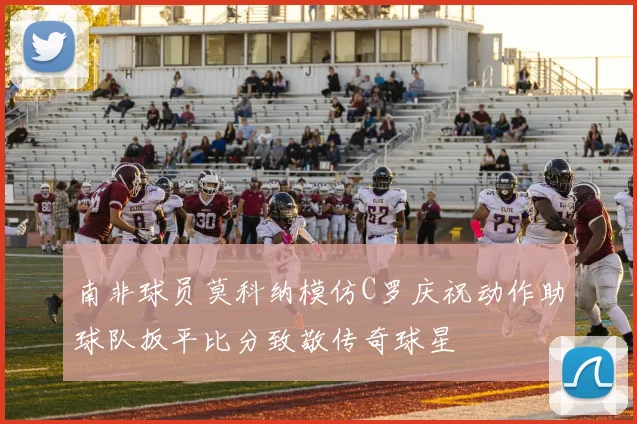 南非球员莫科纳模仿C罗庆祝动作助球队扳平比分致敬传奇球星
