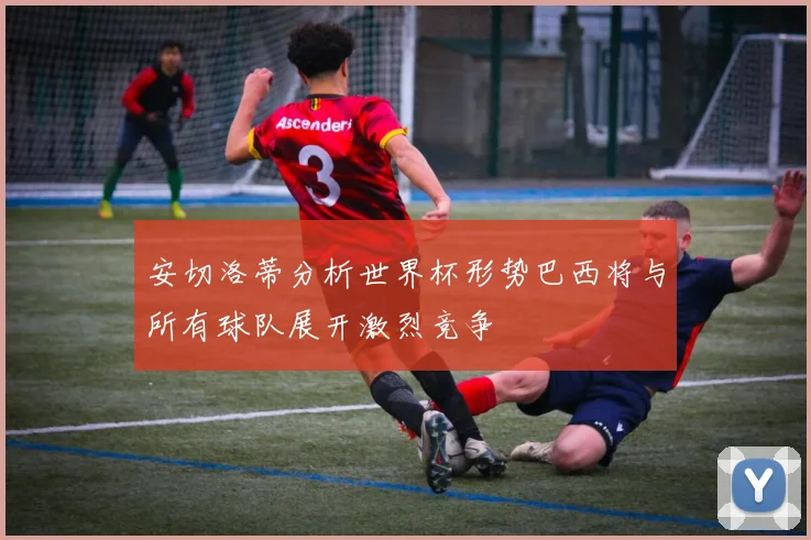 安切洛蒂分析世界杯形势巴西将与所有球队展开激烈竞争