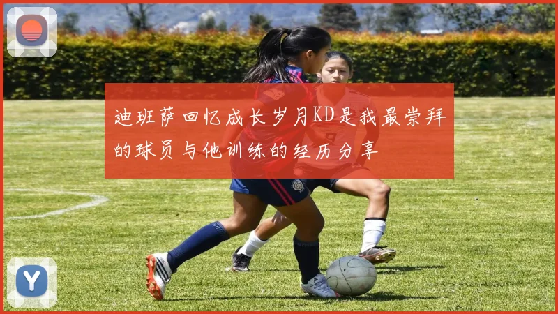 迪班萨回忆成长岁月KD是我最崇拜的球员与他训练的经历分享