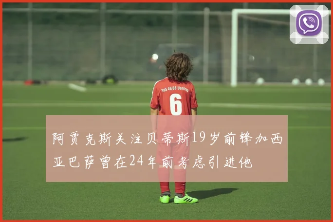 阿贾克斯关注贝蒂斯19岁前锋加西亚巴萨曾在24年前考虑引进他