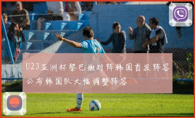 U23亚洲杯黎巴嫩对阵韩国首发阵容公布韩国队大幅调整阵容